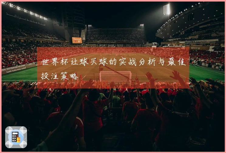 世界杯让球买球的实战分析与最佳投注策略