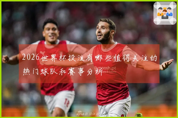 2026世界杯投注有哪些值得关注的热门球队和赛事分析