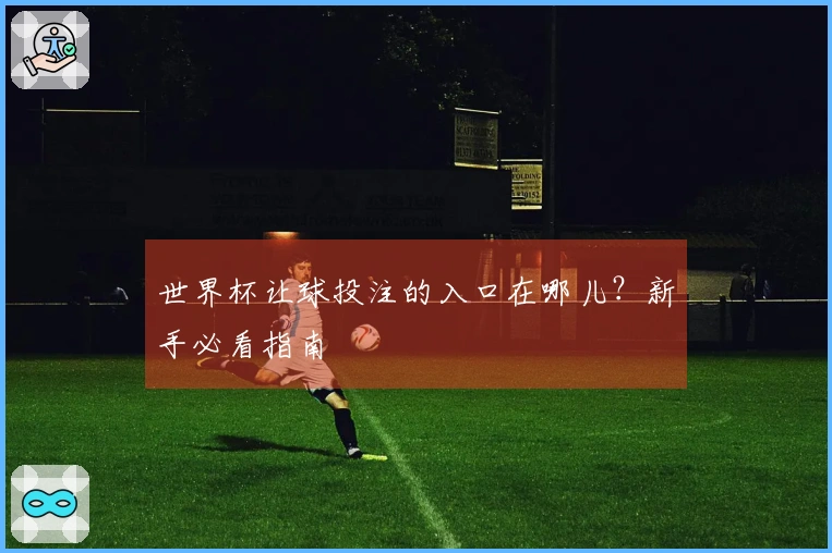 世界杯让球投注的入口在哪儿？新手必看指南