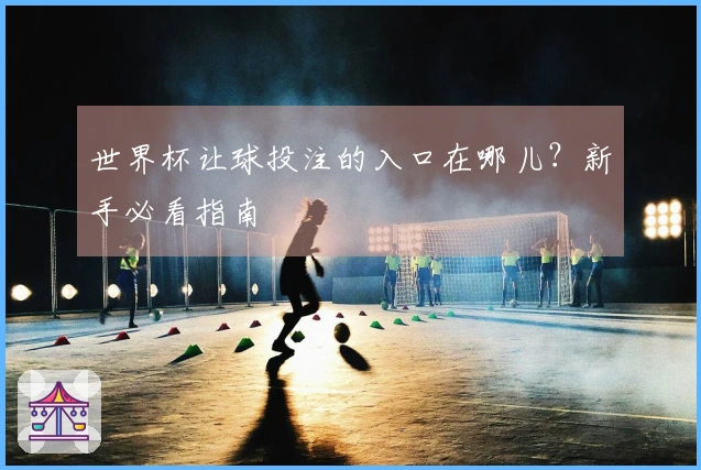 世界杯让球投注的入口在哪儿？新手必看指南