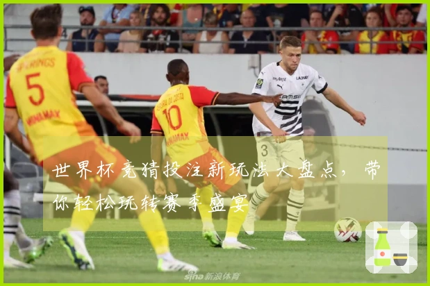 世界杯竞猜投注新玩法大盘点，带你轻松玩转赛季盛宴