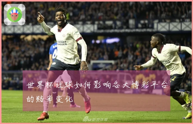 世界杯让球如何影响各大博彩平台的赔率变化