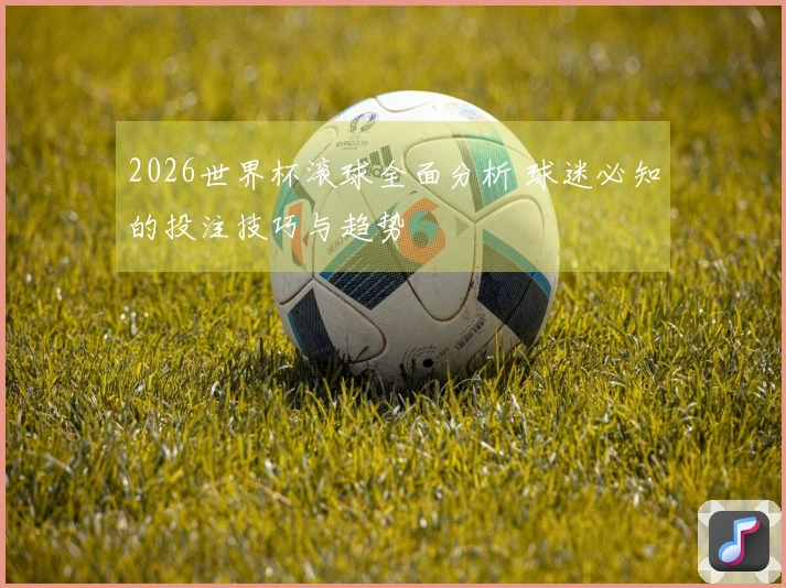 2026世界杯滚球全面分析 球迷必知的投注技巧与趋势
