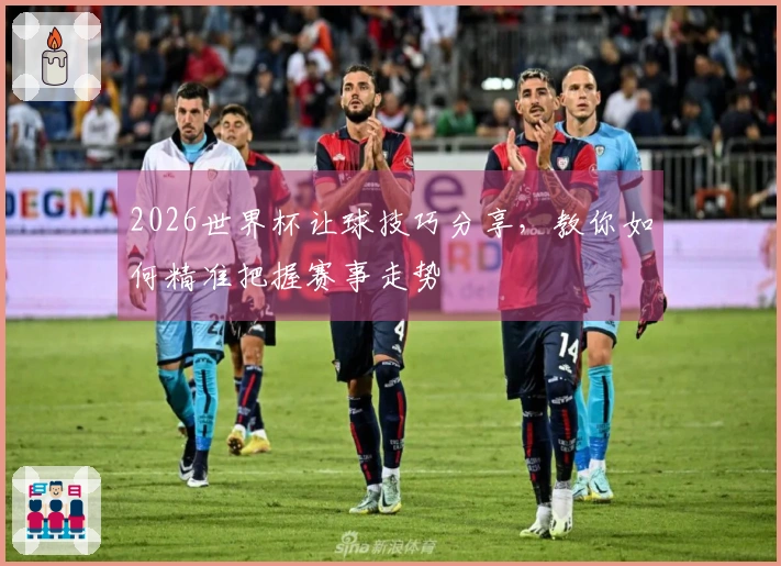2026世界杯让球技巧分享，教你如何精准把握赛事走势