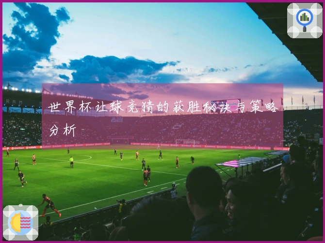 世界杯让球竞猜的获胜秘诀与策略分析
