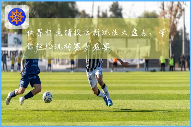 世界杯竞猜投注新玩法大盘点，带你轻松玩转赛季盛宴