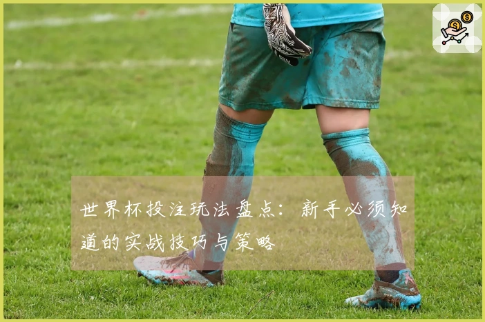 世界杯投注玩法盘点：新手必须知道的实战技巧与策略
